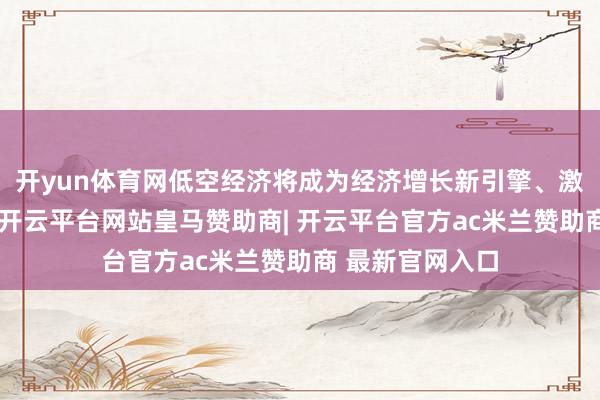 开yun体育网低空经济将成为经济增长新引擎、激活糜费新业态-开云平台网站皇马赞助商| 开云平台官方ac米兰赞助商 最新官网入口