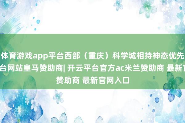 体育游戏app平台西部（重庆）科学城相持神态优先-开云平台网站皇马赞助商| 开云平台官方ac米兰赞助商 最新官网入口