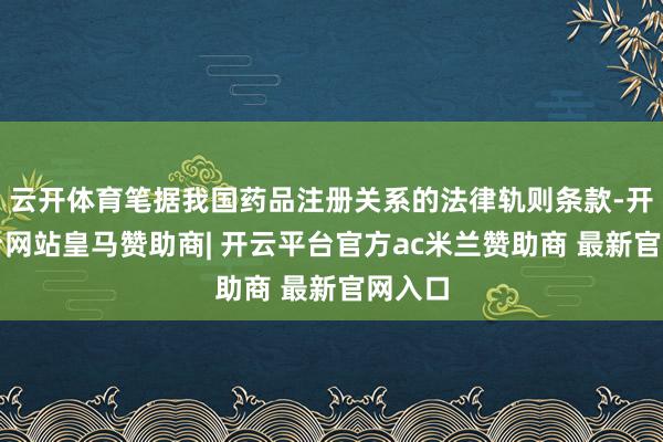 云开体育笔据我国药品注册关系的法律轨则条款-开云平台网站皇马赞助商| 开云平台官方ac米兰赞助商 最新官网入口