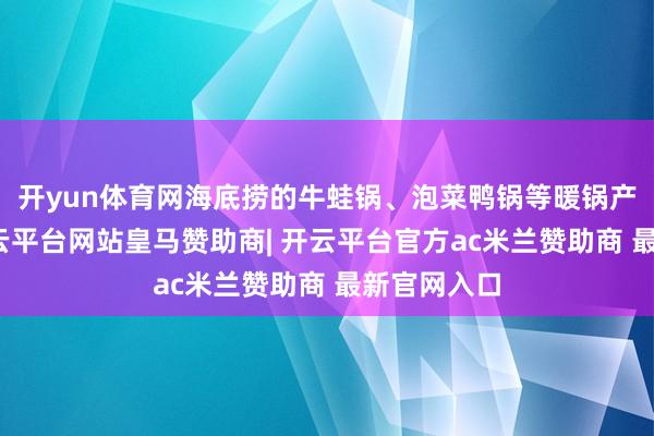 开yun体育网海底捞的牛蛙锅、泡菜鸭锅等暖锅产物热卖-开云平台网站皇马赞助商| 开云平台官方ac米兰赞助商 最新官网入口