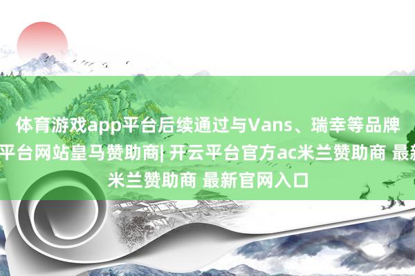 体育游戏app平台后续通过与Vans、瑞幸等品牌联名-开云平台网站皇马赞助商| 开云平台官方ac米兰赞助商 最新官网入口