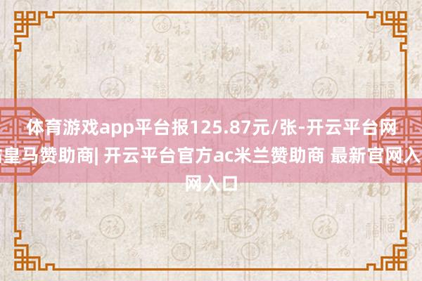 体育游戏app平台报125.87元/张-开云平台网站皇马赞助商| 开云平台官方ac米兰赞助商 最新官网入口