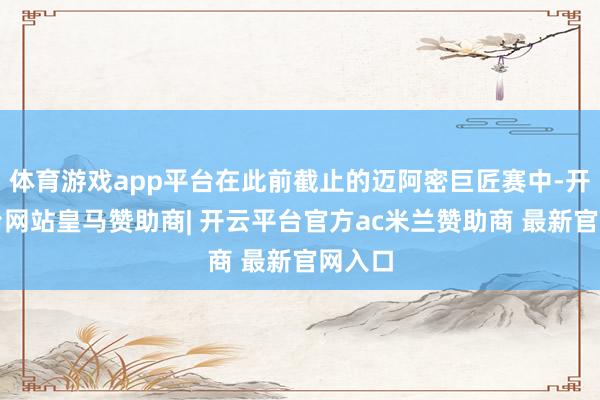 体育游戏app平台在此前截止的迈阿密巨匠赛中-开云平台网站皇马赞助商| 开云平台官方ac米兰赞助商 最新官网入口