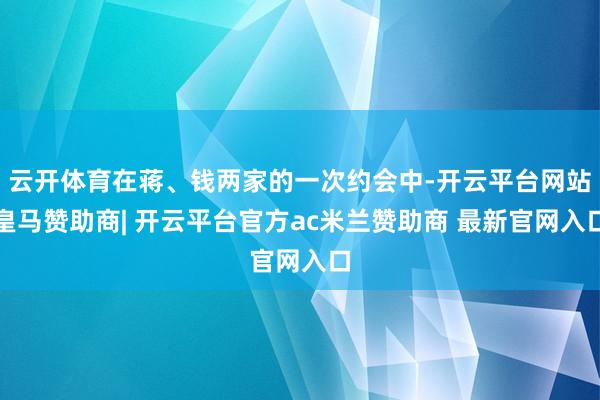 云开体育在蒋、钱两家的一次约会中-开云平台网站皇马赞助商| 开云平台官方ac米兰赞助商 最新官网入口