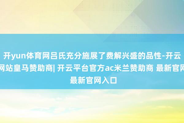 开yun体育网吕氏充分施展了费解兴盛的品性-开云平台网站皇马赞助商| 开云平台官方ac米兰赞助商 最新官网入口
