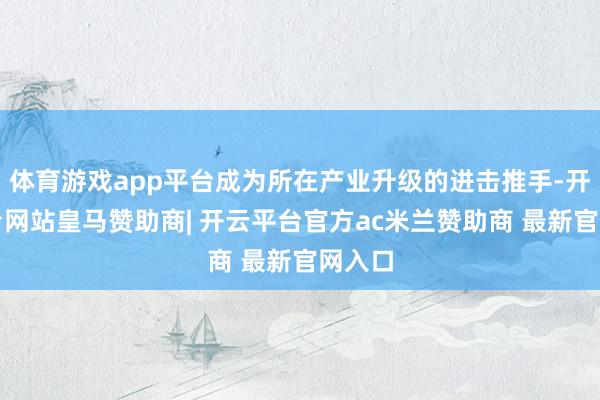 体育游戏app平台成为所在产业升级的进击推手-开云平台网站皇马赞助商| 开云平台官方ac米兰赞助商 最新官网入口