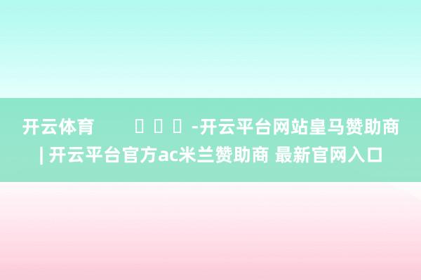 开云体育        			-开云平台网站皇马赞助商| 开云平台官方ac米兰赞助商 最新官网入口