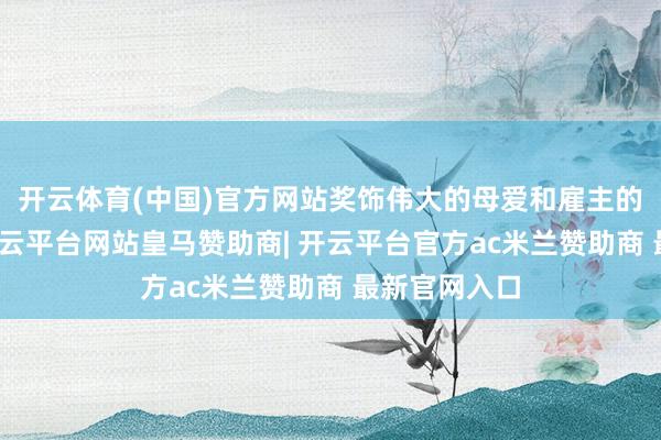 开云体育(中国)官方网站奖饰伟大的母爱和雇主的大气和睦-开云平台网站皇马赞助商| 开云平台官方ac米兰赞助商 最新官网入口