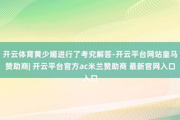 开云体育黄少媚进行了考究解答-开云平台网站皇马赞助商| 开云平台官方ac米兰赞助商 最新官网入口