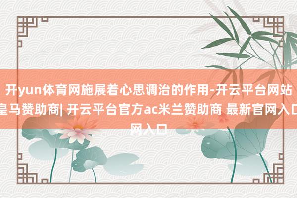 开yun体育网施展着心思调治的作用-开云平台网站皇马赞助商| 开云平台官方ac米兰赞助商 最新官网入口