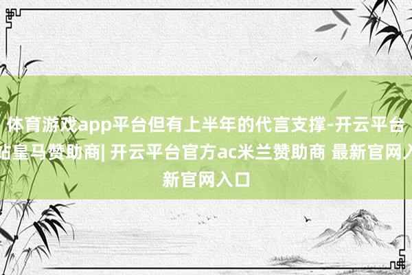 体育游戏app平台但有上半年的代言支撑-开云平台网站皇马赞助商| 开云平台官方ac米兰赞助商 最新官网入口