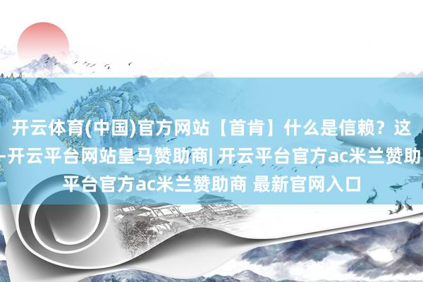 开云体育(中国)官方网站【首肯】什么是信赖？这一篇给你解说晰-开云平台网站皇马赞助商| 开云平台官方ac米兰赞助商 最新官网入口