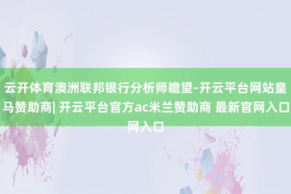 云开体育澳洲联邦银行分析师瞻望-开云平台网站皇马赞助商| 开云平台官方ac米兰赞助商 最新官网入口