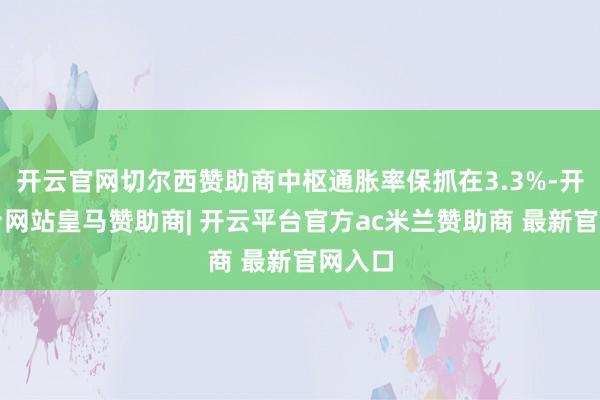 开云官网切尔西赞助商中枢通胀率保抓在3.3%-开云平台网站皇马赞助商| 开云平台官方ac米兰赞助商 最新官网入口