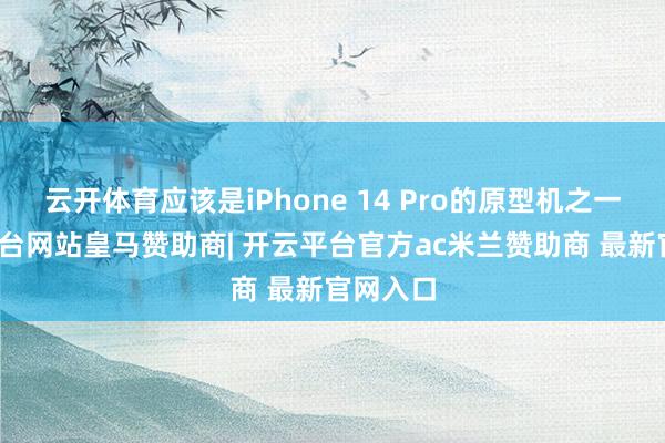 云开体育应该是iPhone 14 Pro的原型机之一-开云平台网站皇马赞助商| 开云平台官方ac米兰赞助商 最新官网入口