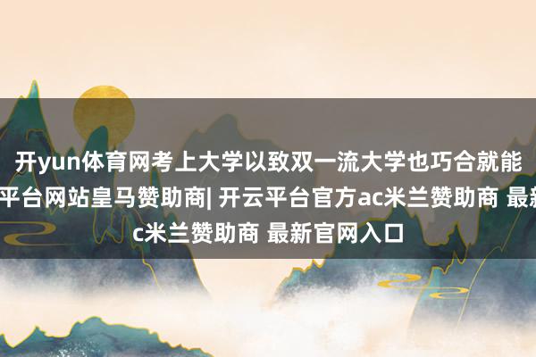 开yun体育网考上大学以致双一流大学也巧合就能杀青-开云平台网站皇马赞助商| 开云平台官方ac米兰赞助商 最新官网入口