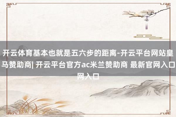 开云体育基本也就是五六步的距离-开云平台网站皇马赞助商| 开云平台官方ac米兰赞助商 最新官网入口