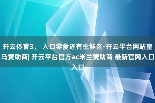 开云体育3、 入口零食还有生鲜区-开云平台网站皇马赞助商| 开云平台官方ac米兰赞助商 最新官网入口