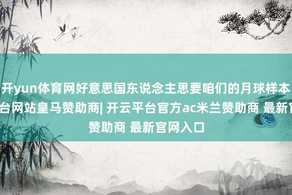 开yun体育网好意思国东说念主思要咱们的月球样本-开云平台网站皇马赞助商| 开云平台官方ac米兰赞助商 最新官网入口