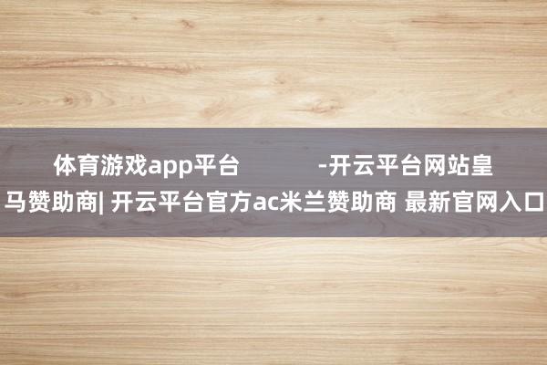 体育游戏app平台            -开云平台网站皇马赞助商| 开云平台官方ac米兰赞助商 最新官网入口