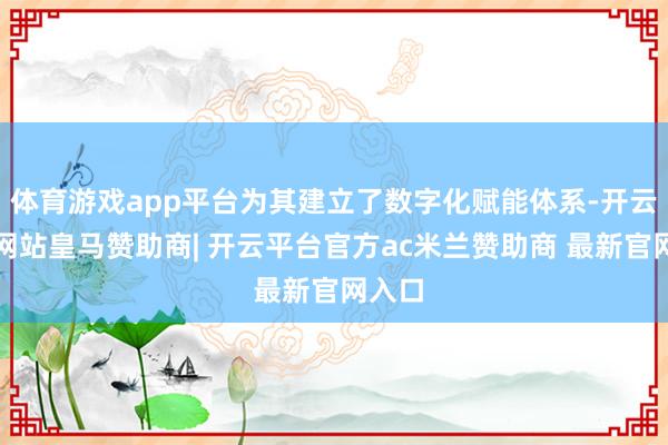 体育游戏app平台为其建立了数字化赋能体系-开云平台网站皇马赞助商| 开云平台官方ac米兰赞助商 最新官网入口