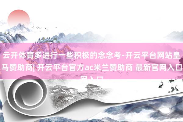 云开体育多进行一些积极的念念考-开云平台网站皇马赞助商| 开云平台官方ac米兰赞助商 最新官网入口