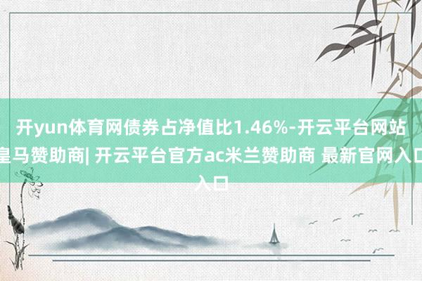 开yun体育网债券占净值比1.46%-开云平台网站皇马赞助商| 开云平台官方ac米兰赞助商 最新官网入口