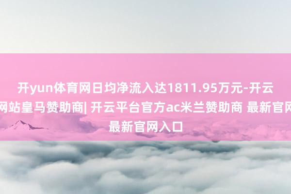 开yun体育网日均净流入达1811.95万元-开云平台网站皇马赞助商| 开云平台官方ac米兰赞助商 最新官网入口