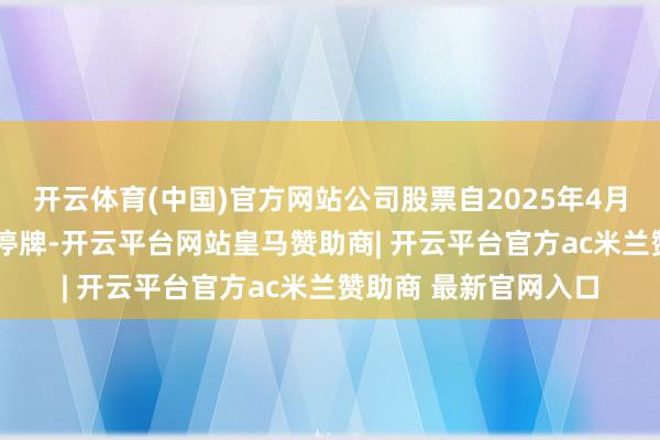 开云体育(中国)官方网站公司股票自2025年4月3日(星期四)开市起停牌-开云平台网站皇马赞助商| 开云平台官方ac米兰赞助商 最新官网入口