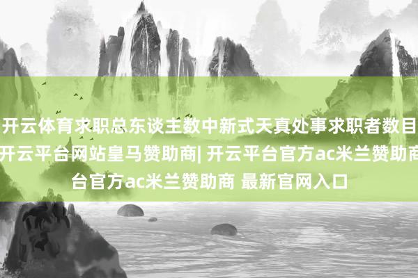 开云体育求职总东谈主数中新式天真处事求职者数目占比不停提高-开云平台网站皇马赞助商| 开云平台官方ac米兰赞助商 最新官网入口