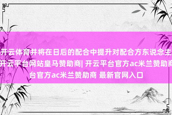 开云体育并将在日后的配合中提升对配合方东说念主员的行径条目-开云平台网站皇马赞助商| 开云平台官方ac米兰赞助商 最新官网入口