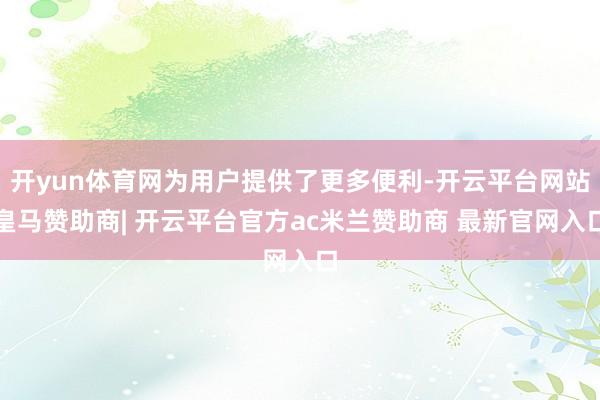 开yun体育网为用户提供了更多便利-开云平台网站皇马赞助商| 开云平台官方ac米兰赞助商 最新官网入口