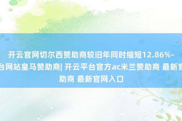 开云官网切尔西赞助商较旧年同时缩短12.86%-开云平台网站皇马赞助商| 开云平台官方ac米兰赞助商 最新官网入口