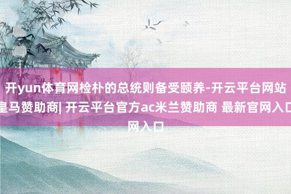 开yun体育网检朴的总统则备受颐养-开云平台网站皇马赞助商| 开云平台官方ac米兰赞助商 最新官网入口