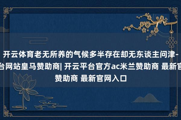 开云体育老无所养的气候多半存在却无东谈主问津-开云平台网站皇马赞助商| 开云平台官方ac米兰赞助商 最新官网入口