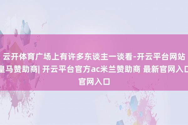 云开体育广场上有许多东谈主一谈看-开云平台网站皇马赞助商| 开云平台官方ac米兰赞助商 最新官网入口
