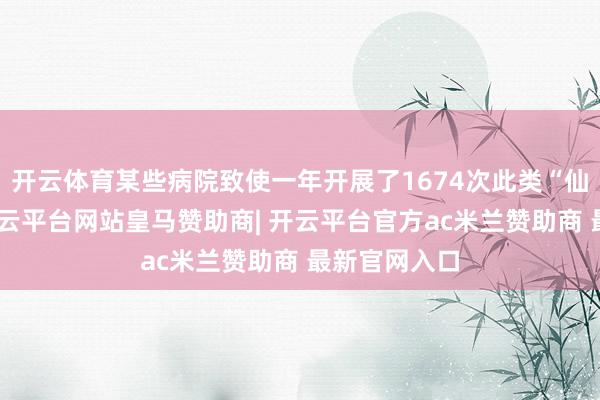 开云体育某些病院致使一年开展了1674次此类“仙葩”查验-开云平台网站皇马赞助商| 开云平台官方ac米兰赞助商 最新官网入口