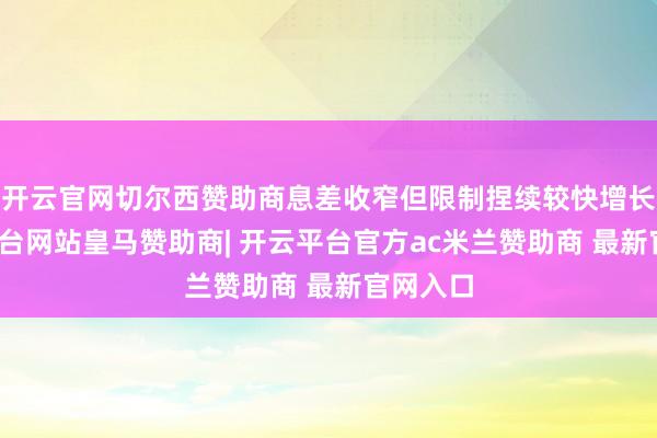 开云官网切尔西赞助商息差收窄但限制捏续较快增长-开云平台网站皇马赞助商| 开云平台官方ac米兰赞助商 最新官网入口