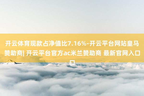 开云体育现款占净值比7.16%-开云平台网站皇马赞助商| 开云平台官方ac米兰赞助商 最新官网入口