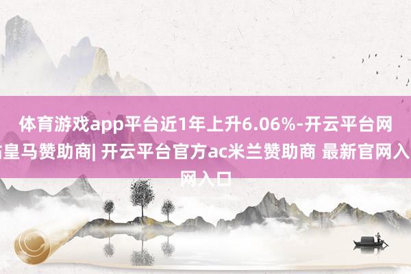 体育游戏app平台近1年上升6.06%-开云平台网站皇马赞助商| 开云平台官方ac米兰赞助商 最新官网入口