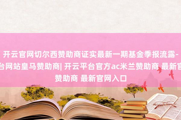 开云官网切尔西赞助商证实最新一期基金季报流露-开云平台网站皇马赞助商| 开云平台官方ac米兰赞助商 最新官网入口