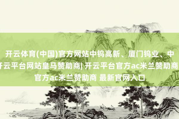 开云体育(中国)官方网站中钨高新、厦门钨业、中国稀土跟涨-开云平台网站皇马赞助商| 开云平台官方ac米兰赞助商 最新官网入口