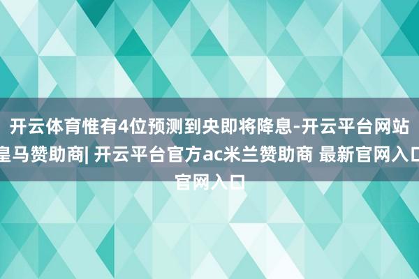 开云体育惟有4位预测到央即将降息-开云平台网站皇马赞助商| 开云平台官方ac米兰赞助商 最新官网入口