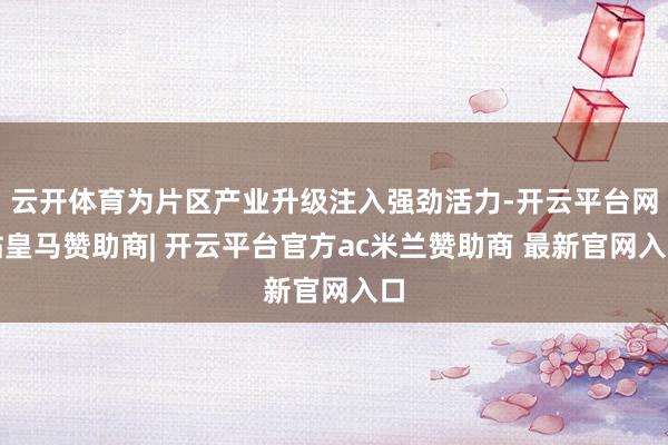 云开体育为片区产业升级注入强劲活力-开云平台网站皇马赞助商| 开云平台官方ac米兰赞助商 最新官网入口