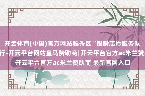 开云体育(中国)官方网站越秀区“银龄志愿服务队”授旗庆典厚爱举行-开云平台网站皇马赞助商| 开云平台官方ac米兰赞助商 最新官网入口