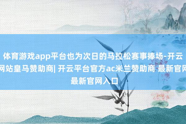 体育游戏app平台也为次日的马拉松赛事捧场-开云平台网站皇马赞助商| 开云平台官方ac米兰赞助商 最新官网入口