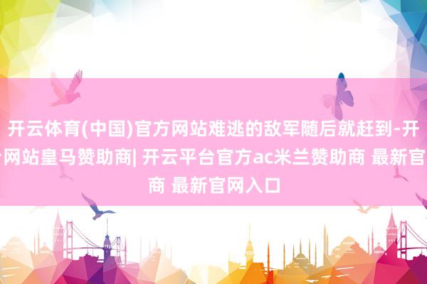 开云体育(中国)官方网站难逃的敌军随后就赶到-开云平台网站皇马赞助商| 开云平台官方ac米兰赞助商 最新官网入口