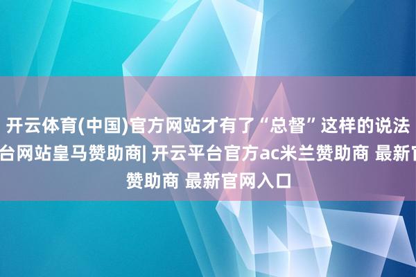 开云体育(中国)官方网站才有了“总督”这样的说法-开云平台网站皇马赞助商| 开云平台官方ac米兰赞助商 最新官网入口