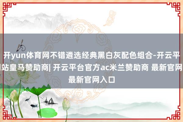 开yun体育网不错遴选经典黑白灰配色组合-开云平台网站皇马赞助商| 开云平台官方ac米兰赞助商 最新官网入口