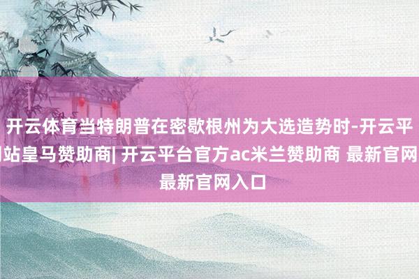 开云体育当特朗普在密歇根州为大选造势时-开云平台网站皇马赞助商| 开云平台官方ac米兰赞助商 最新官网入口